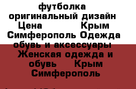 футболка - оригинальный дизайн › Цена ­ 1 000 - Крым, Симферополь Одежда, обувь и аксессуары » Женская одежда и обувь   . Крым,Симферополь
